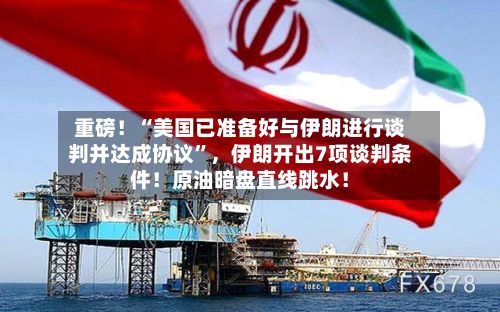 重磅！“美国已准备好与伊朗进行谈判并达成协议”	，伊朗开出7项谈判条件！原油暗盘直线跳水！-第3张图片