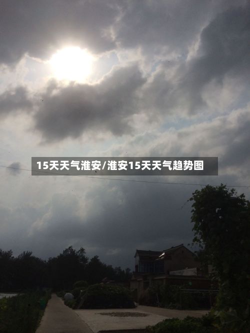 15天天气淮安/淮安15天天气趋势图-第3张图片