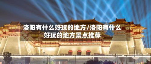 洛阳有什么好玩的地方/洛阳有什么好玩的地方景点推荐