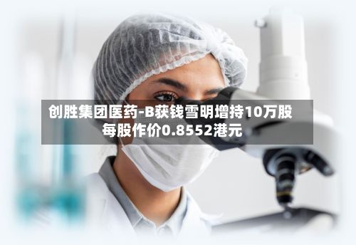 创胜集团医药-B获钱雪明增持10万股 每股作价0.8552港元-第2张图片