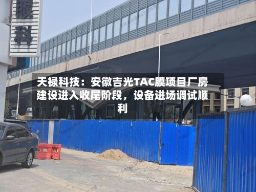 天禄科技：安徽吉光TAC膜项目厂房建设进入收尾阶段	，设备进场调试顺利-第2张图片