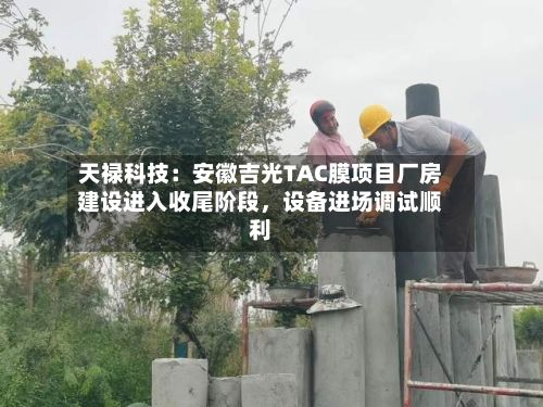 天禄科技：安徽吉光TAC膜项目厂房建设进入收尾阶段，设备进场调试顺利-第3张图片