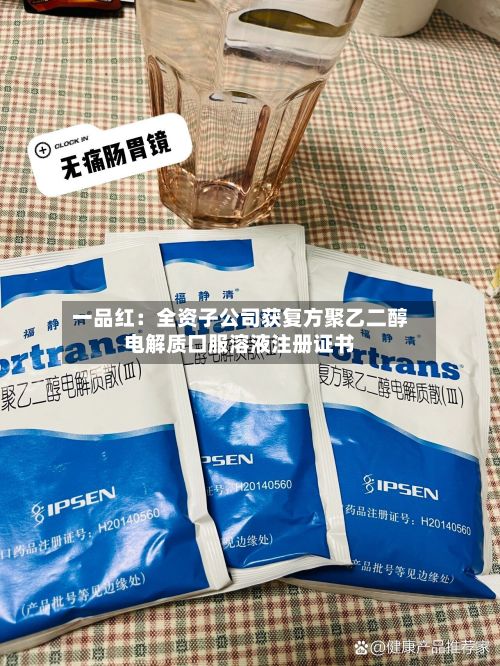一品红：全资子公司获复方聚乙二醇电解质口服溶液注册证书-第2张图片