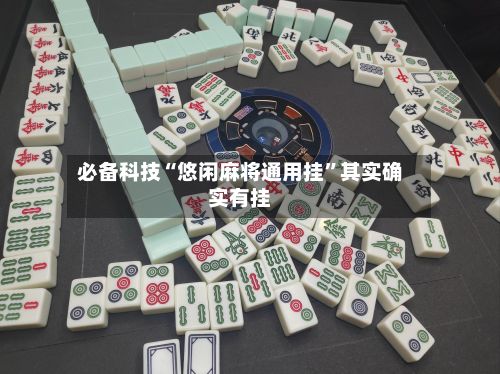 必备科技“悠闲麻将通用挂”其实确实有挂-第2张图片
