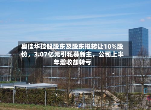 奥佳华控股股东及股东拟转让10%股份，3.07亿元引私募新主，公司上半年增收却转亏