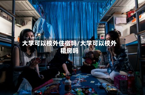 大学可以校外住宿吗/大学可以校外租房吗