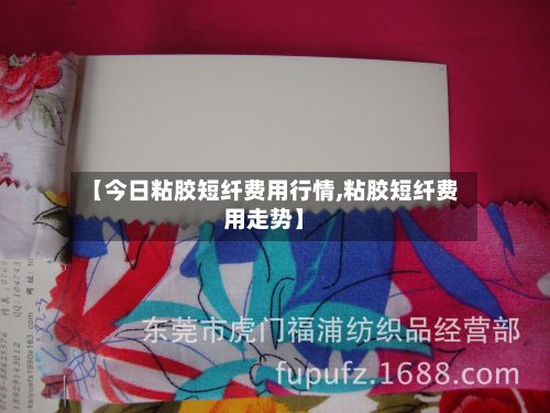 【今日粘胶短纤费用行情,粘胶短纤费用走势】-第2张图片