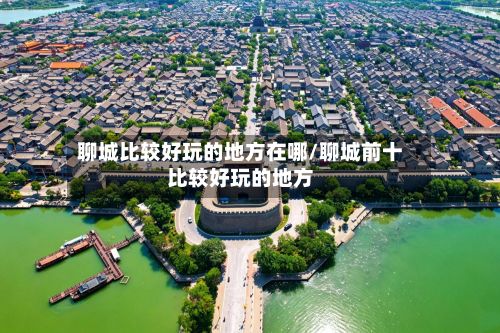 聊城比较好玩的地方在哪/聊城前十比较好玩的地方