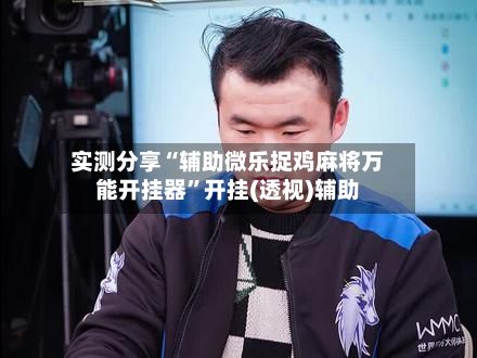 实测分享“辅助微乐捉鸡麻将万能开挂器”开挂(透视)辅助-第2张图片