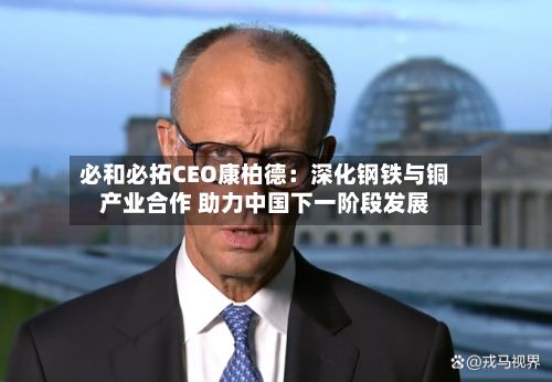必和必拓CEO康柏德：深化钢铁与铜产业合作 助力中国下一阶段发展