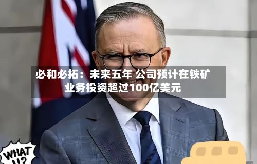 必和必拓:未来五年 公司预计在铁矿业务投资超过100亿美元