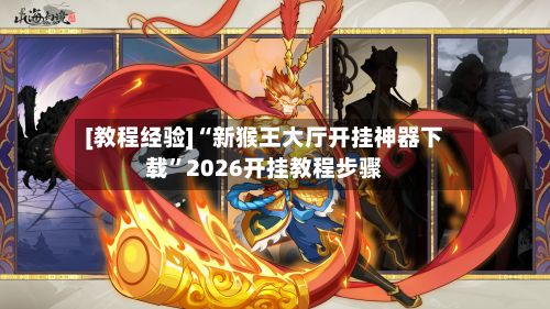 [教程经验]“新猴王大厅开挂神器下载”2026开挂教程步骤-第3张图片