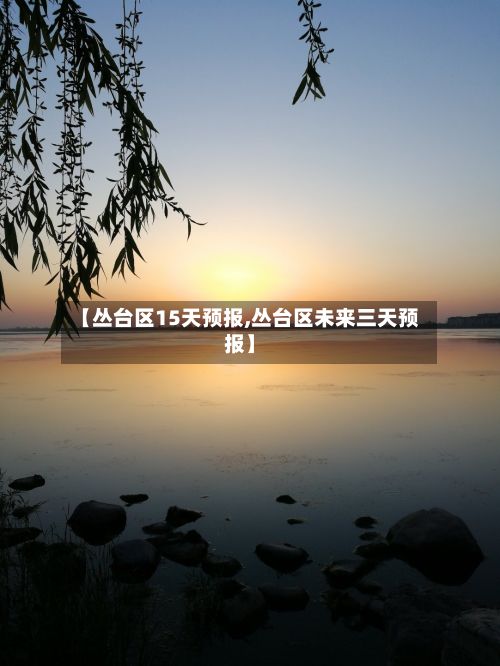 【丛台区15天预报,丛台区未来三天预报】