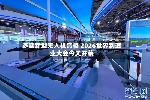 多款新型无人机亮相 2026世界制造业大会今天开幕