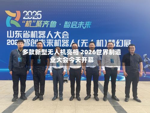 多款新型无人机亮相 2026世界制造业大会今天开幕-第2张图片