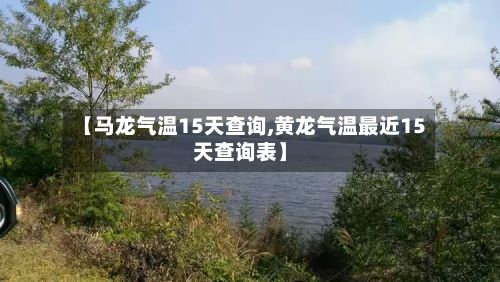 【马龙气温15天查询,黄龙气温最近15天查询表】-第2张图片