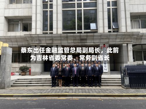 蔡东出任金融监管总局副局长，此前为吉林省委常委、常务副省长