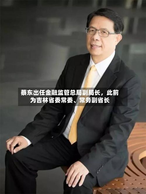 蔡东出任金融监管总局副局长	，此前为吉林省委常委、常务副省长-第2张图片