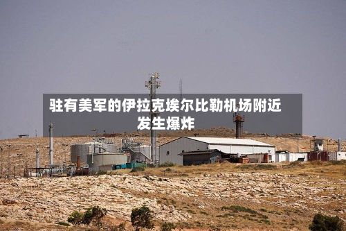 驻有美军的伊拉克埃尔比勒机场附近发生爆炸-第2张图片