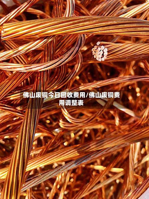 佛山废铜今日回收费用/佛山废铜费用调整表
