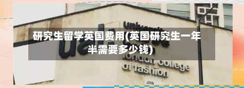 研究生留学英国费用(英国研究生一年半需要多少钱)