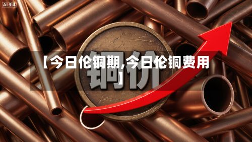 【今日伦铜期,今日伦铜费用】-第2张图片