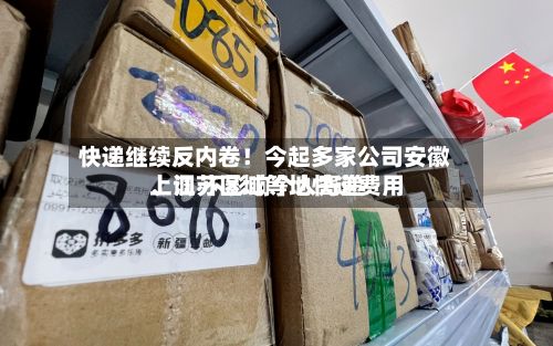 快递继续反内卷！今起多家公司安徽	、江苏区域等地快递费用上调 不影响个人寄递-第2张图片
