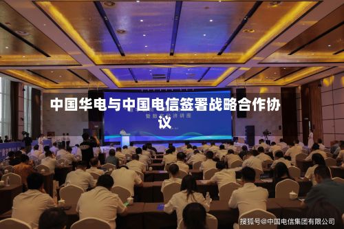 中国华电与中国电信签署战略合作协议