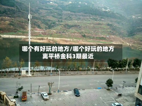 哪个有好玩的地方/哪个好玩的地方离平桥金科3期最近-第2张图片