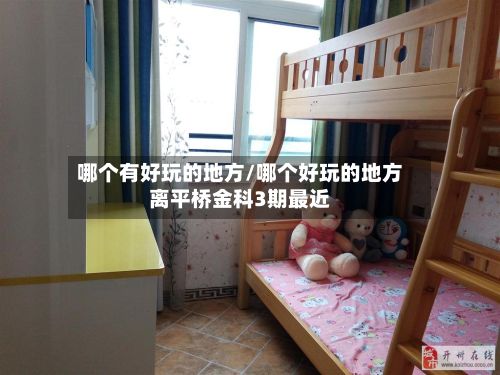 哪个有好玩的地方/哪个好玩的地方离平桥金科3期最近