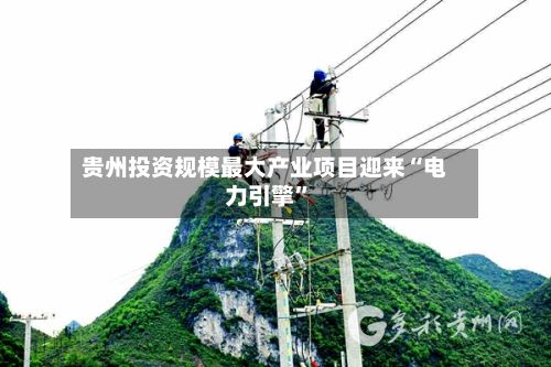 贵州投资规模最大产业项目迎来“电力引擎”-第2张图片