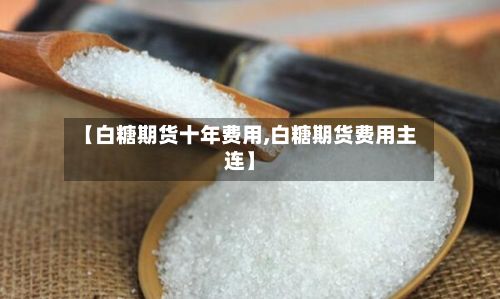 【白糖期货十年费用,白糖期货费用主连】