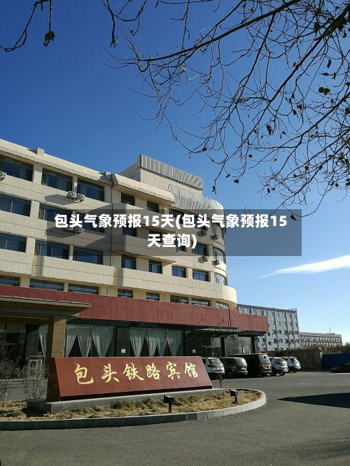 包头气象预报15天(包头气象预报15天查询)-第3张图片