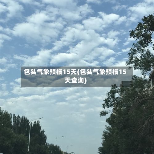 包头气象预报15天(包头气象预报15天查询)-第2张图片
