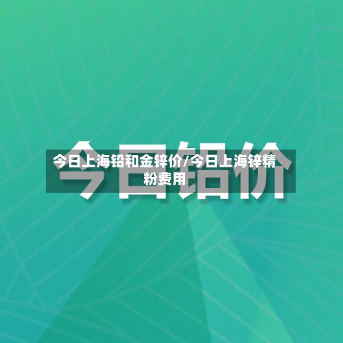今日上海铅和金锌价/今日上海锌精粉费用-第2张图片