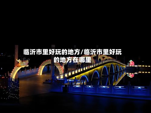临沂市里好玩的地方/临沂市里好玩的地方在哪里