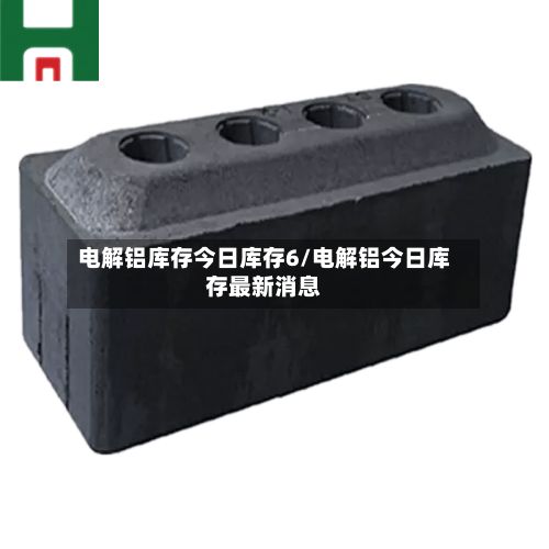 电解铝库存今日库存6/电解铝今日库存最新消息-第2张图片