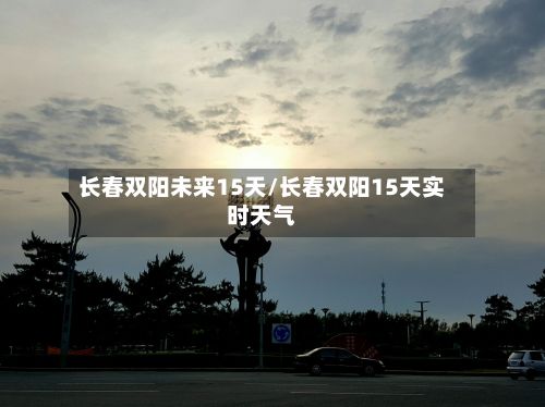 长春双阳未来15天/长春双阳15天实时天气-第3张图片