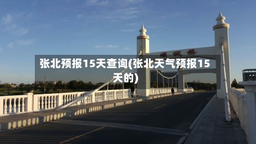 张北预报15天查询(张北天气预报15天的)