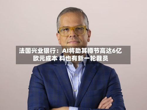 法国兴业银行：AI将助其撙节高达6亿欧元成本 料也有新一轮裁员-第2张图片