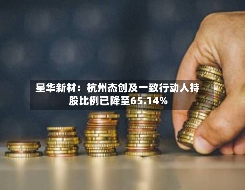 星华新材：杭州杰创及一致行动人持股比例已降至65.14%