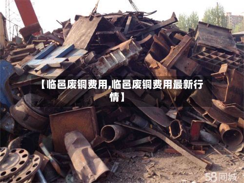【临邑废铜费用,临邑废铜费用最新行情】-第2张图片