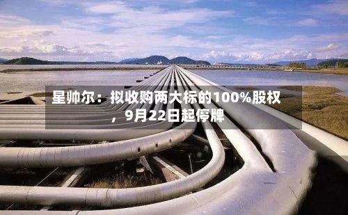 星帅尔：拟收购两大标的100%股权，9月22日起停牌
