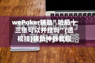 wePoker辅助”哈局十三张可以开挂吗”(透视挂)辅助神器教程
