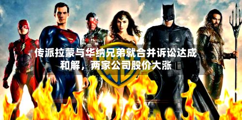 传派拉蒙与华纳兄弟就合并诉讼达成和解，两家公司股价大涨