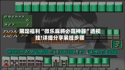 限定福利“微乐麻将必赢神器”透视挂!详细分享装挂步骤