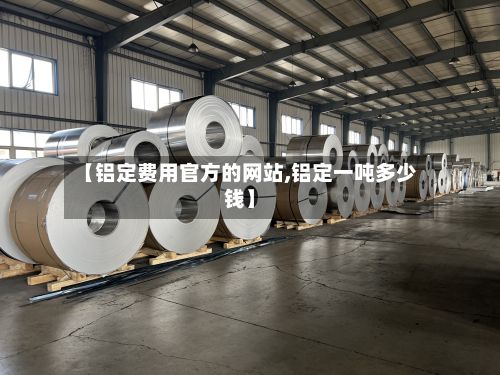 【铝定费用官方的网站,铝定一吨多少钱】-第2张图片