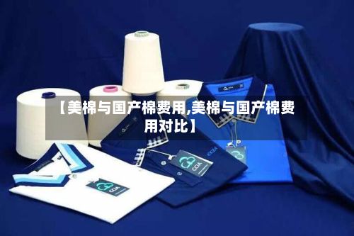 【美棉与国产棉费用,美棉与国产棉费用对比】