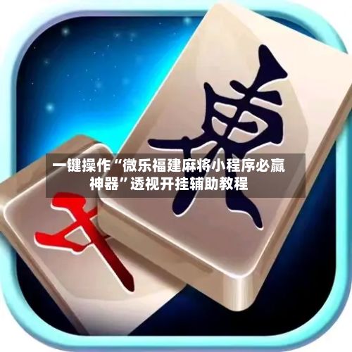一键操作“微乐福建麻将小程序必赢神器”透视开挂辅助教程
