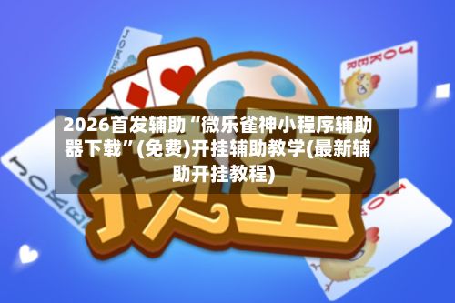 2026首发辅助“微乐雀神小程序辅助器下载”(免费)开挂辅助教学(最新辅助开挂教程)-第3张图片